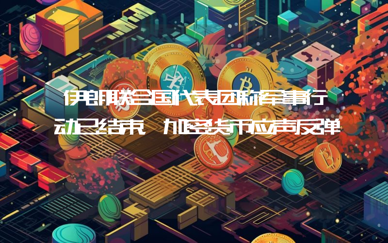 伊朗联合国代表团称军事行动已结束,加密货币应声反弹