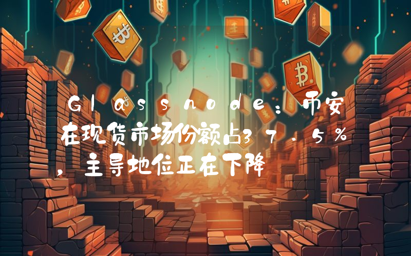 Glassnode:币安在现货市场份额占37.5%,主导地位正在下降
