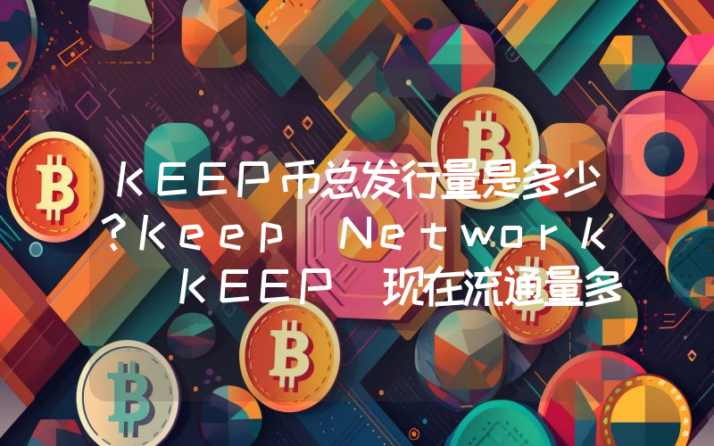 KEEP币总发行量是多少？Keep Network (KEEP)现在流通量多少？