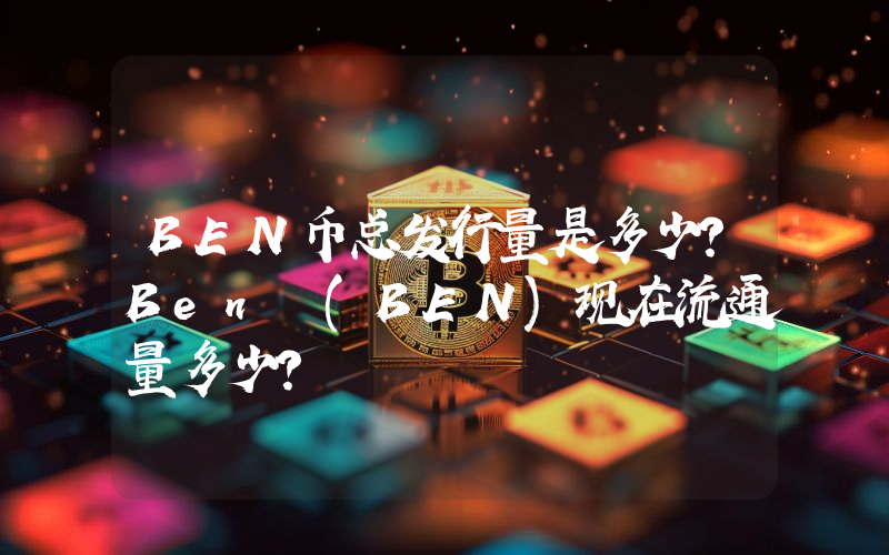 BEN币总发行量是多少？Ben (BEN)现在流通量多少？