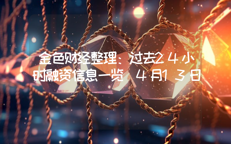 金色财经整理:过去24小时融资信息一览(4月13日)