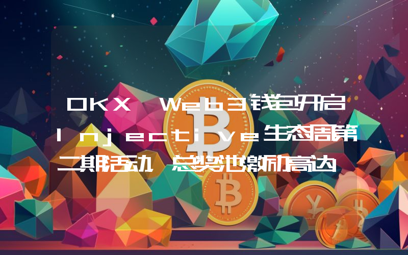 OKX Web3钱包开启Injective生态周第二期活动,总奖池激励高达10万美元