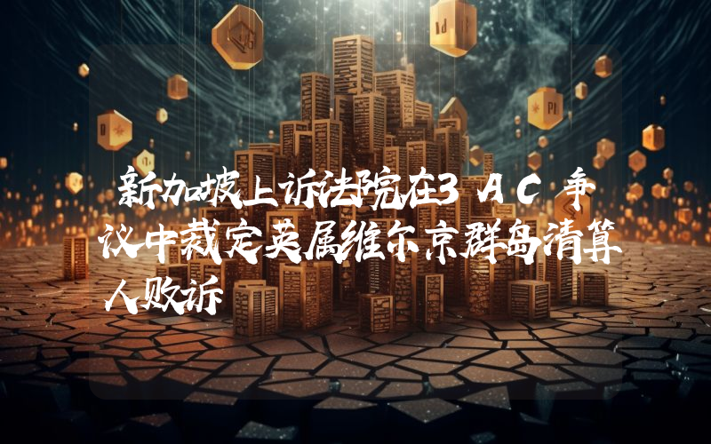 新加坡上诉法院在3AC争议中裁定英属维尔京群岛清算人败诉