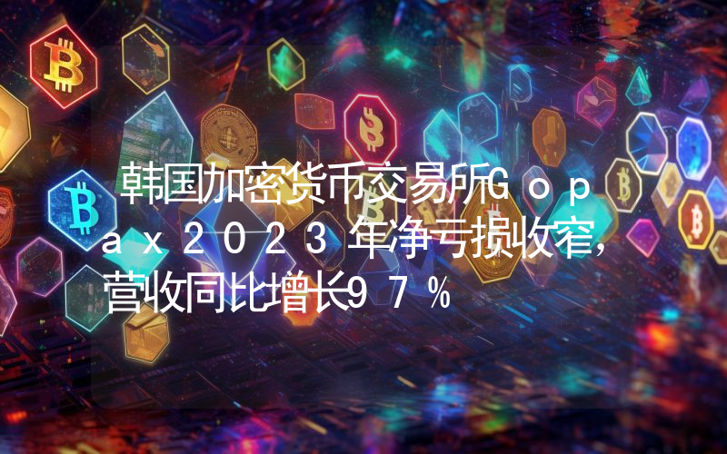 韩国加密货币交易所Gopax2023年净亏损收窄,营收同比增长97%