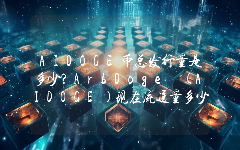AIDOGE币总发行量是多少？ArbDoge (AIDOGE)现在流通量多少？