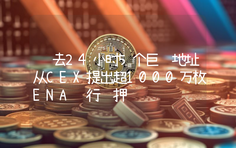 过去24小时5个巨鲸地址从CEX提出超1000万枚ENA进行质押
