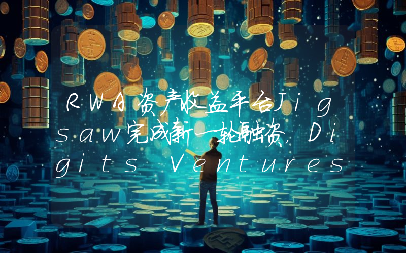 RWA资产收益平台Jigsaw完成新一轮融资,Digits Ventures等参投