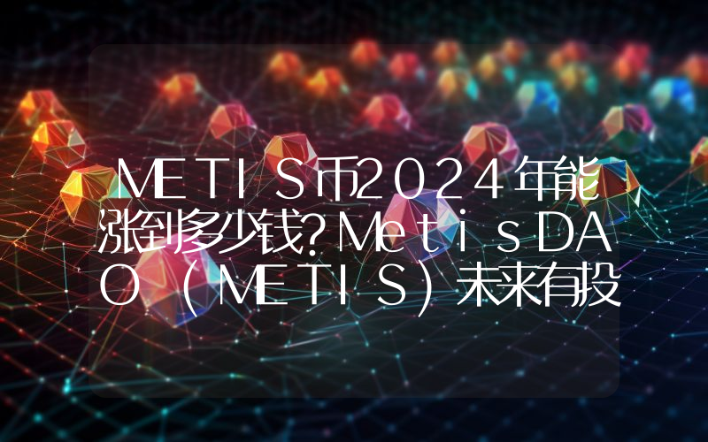 METIS币2024年能涨到多少钱？MetisDAO (METIS)未来有投资价值吗？