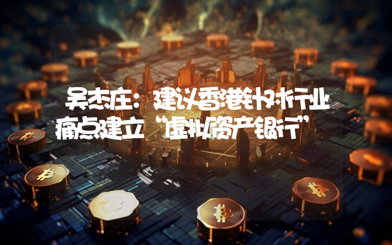 吴杰庄:建议香港针对行业痛点建立“虚拟资产银行”