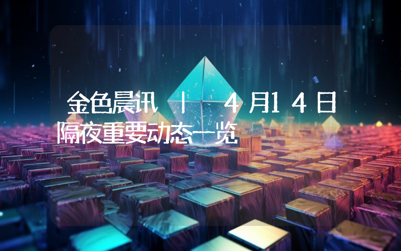 金色晨讯 | 4月14日隔夜重要动态一览