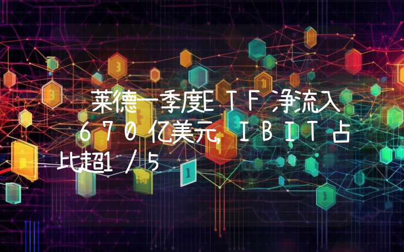 贝莱德一季度ETF净流入达670亿美元,IBIT占比超1/5