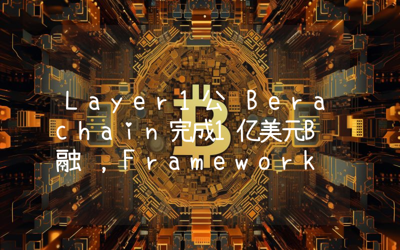 Layer1公链Berachain完成1亿美元B轮融资,Framework Ventures等领投