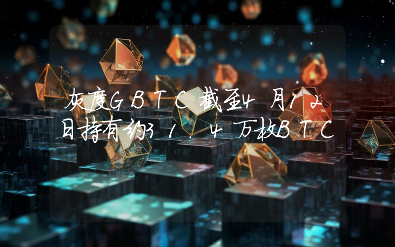 灰度GBTC截至4月12日持有约31.4万枚BTC