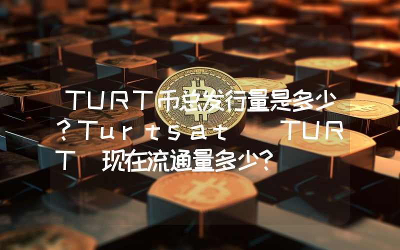 TURT币总发行量是多少？Turtsat (TURT)现在流通量多少？