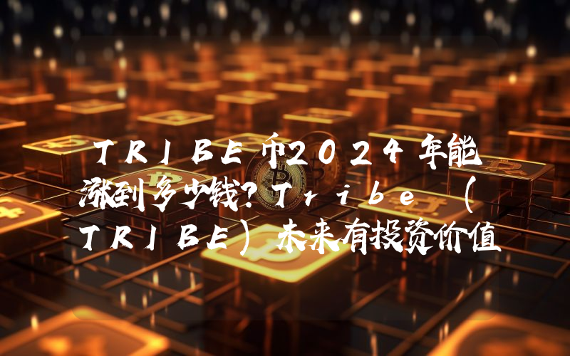 TRIBE币2024年能涨到多少钱？Tribe (TRIBE)未来有投资价值吗？
