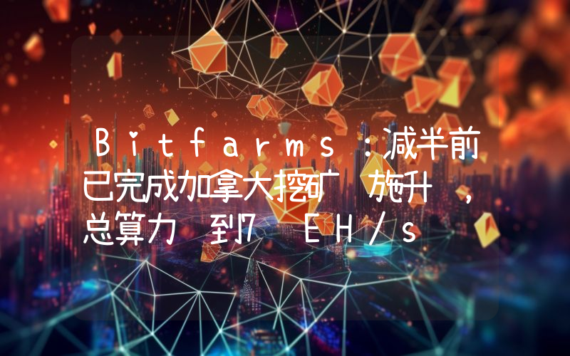 Bitfarms:减半前已完成加拿大挖矿设施升级,总算力达到7 EH/s