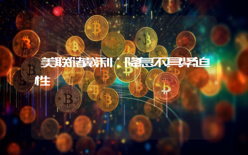 美联储戴利:降息不具紧迫性