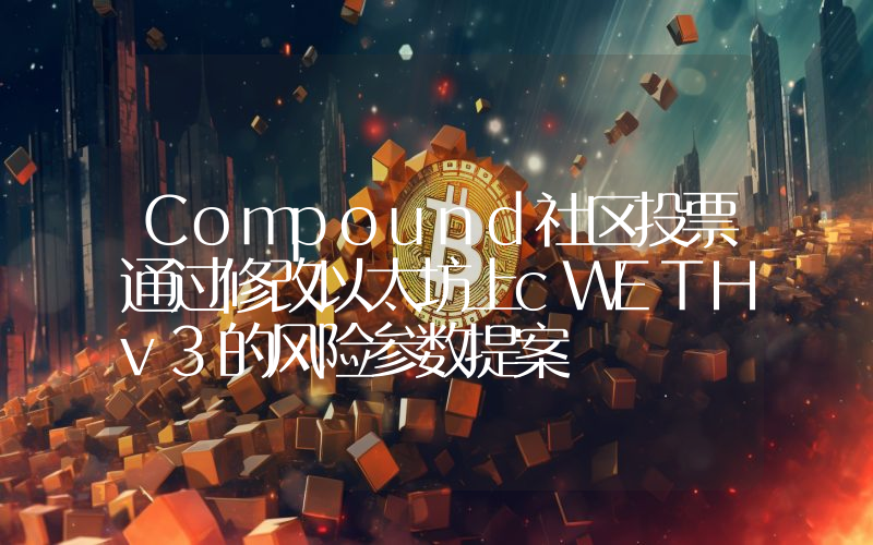 Compound社区投票通过修改以太坊上cWETHv3的风险参数提案