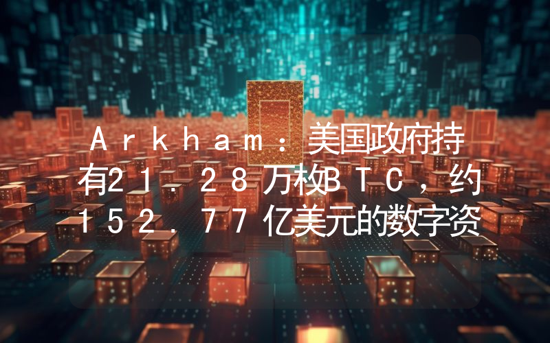 Arkham:美国政府持有21.28万枚BTC,约152.77亿美元的数字资产