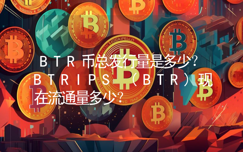 BTR币总发行量是多少？BTRIPS (BTR)现在流通量多少？
