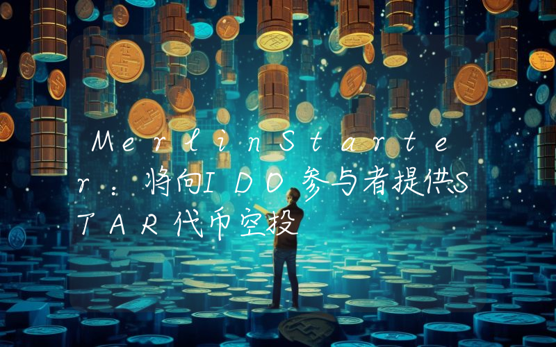 MerlinStarter:将向IDO参与者提供STAR代币空投