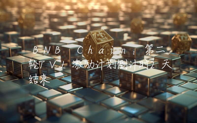BNB Chain:第二轮TVL激励计划倒计时2天结束
