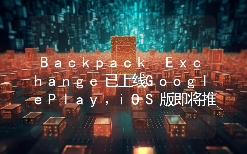 Backpack Exchange已上线GooglePlay,iOS版即将推出
