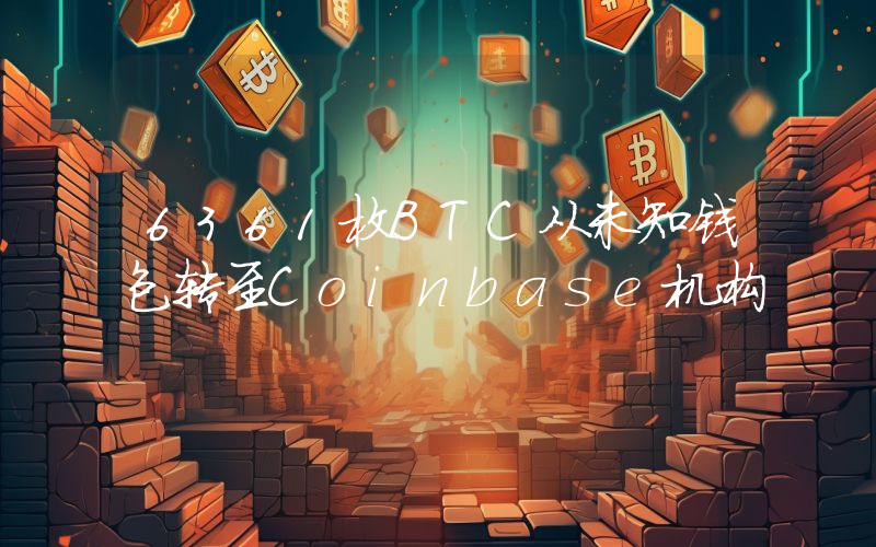 6361枚BTC从未知钱包转至Coinbase机构