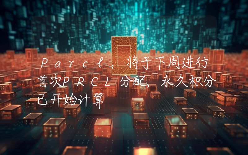 Parcl:将于下周进行首次PRCL分配,永久积分已开始计算