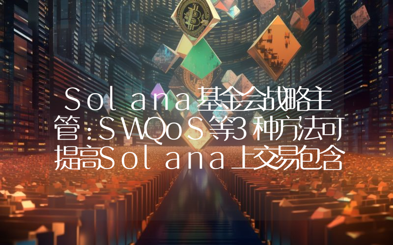 Solana基金会战略主管:SWQoS等3种方法可提高Solana上交易包含可能性