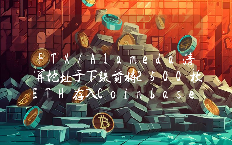 FTX/Alameda清算地址于下跌前将2500枚ETH存入Coinbase