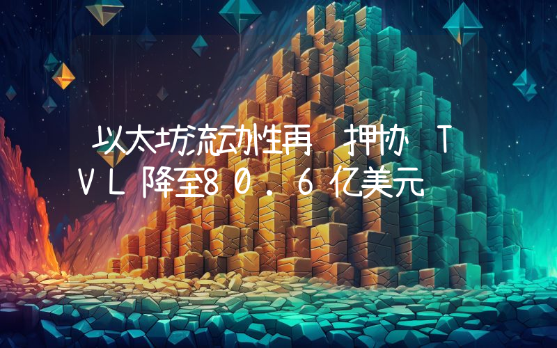 以太坊流动性再质押协议TVL降至80.6亿美元