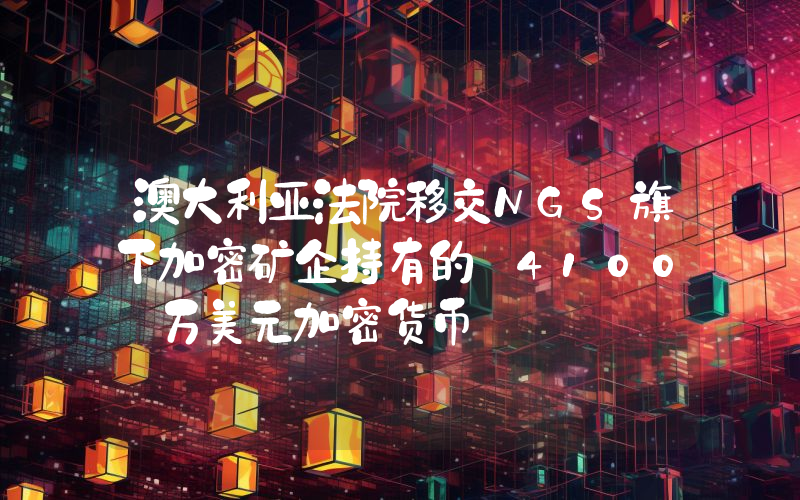 澳大利亚法院移交NGS旗下加密矿企持有的 4100 万美元加密货币