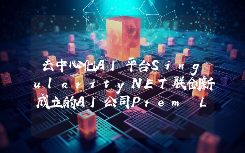 去中心化AI平台SingularityNET联创新成立的AI公司Prem Labs完成1400万美元种子轮融资