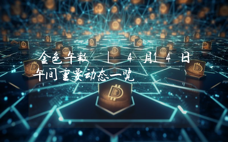 金色午报 | 4月14日午间重要动态一览
