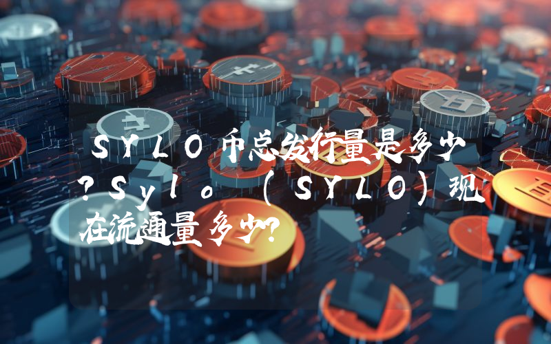 SYLO币总发行量是多少？Sylo (SYLO)现在流通量多少？