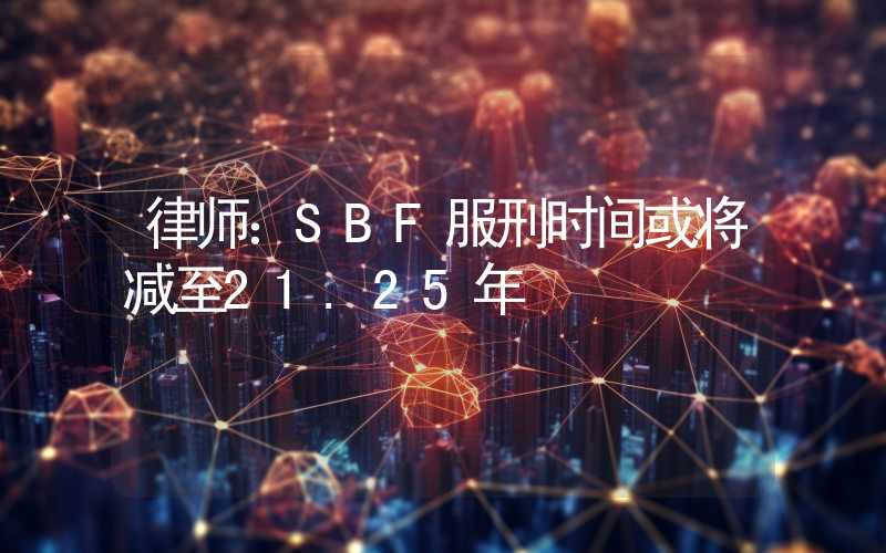 律师:SBF服刑时间或将减至21.25年
