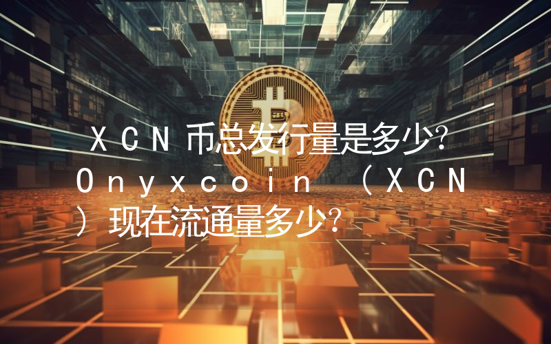 XCN币总发行量是多少？Onyxcoin (XCN)现在流通量多少？