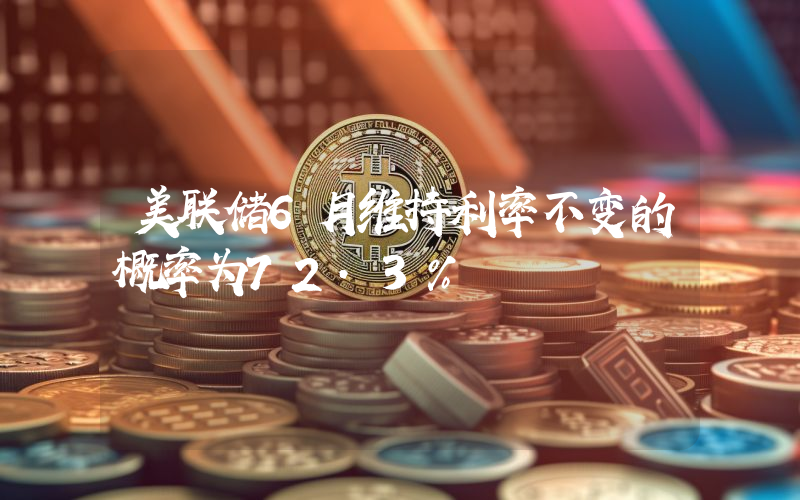 美联储6月维持利率不变的概率为72.3%