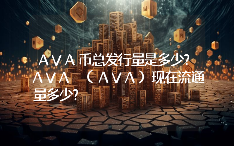 AVA币总发行量是多少？AVA (AVA)现在流通量多少？