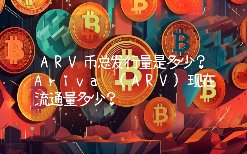 ARV币总发行量是多少？Ariva (ARV)现在流通量多少？
