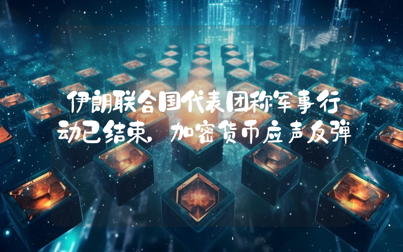 伊朗联合国代表团称军事行动已结束,加密货币应声反弹