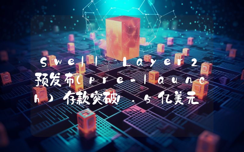 Swell Layer2预发布(pre-launch)存款突破1.5亿美元