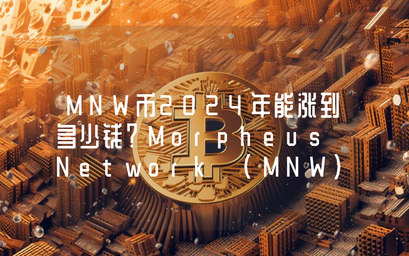 MNW币2024年能涨到多少钱？Morpheus Network (MNW)未来有投资价值吗？