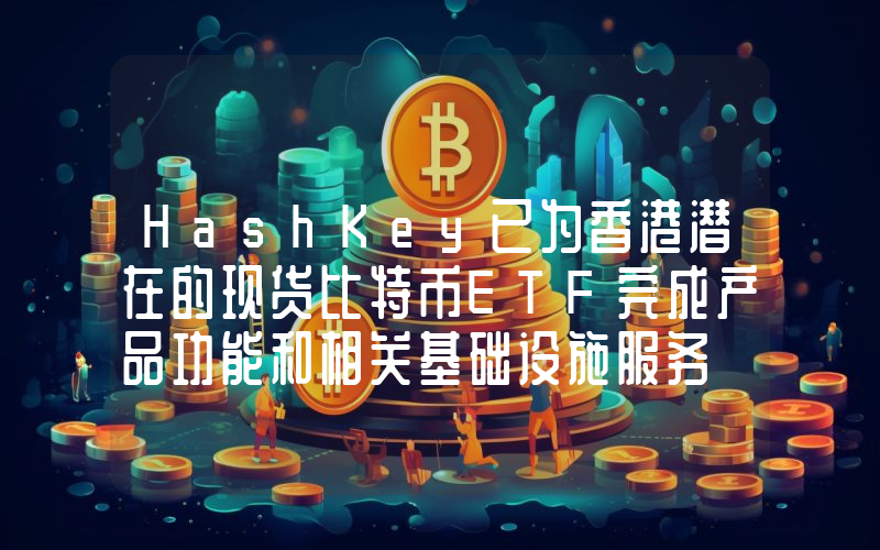 HashKey已为香港潜在的现货比特币ETF完成产品功能和相关基础设施服务