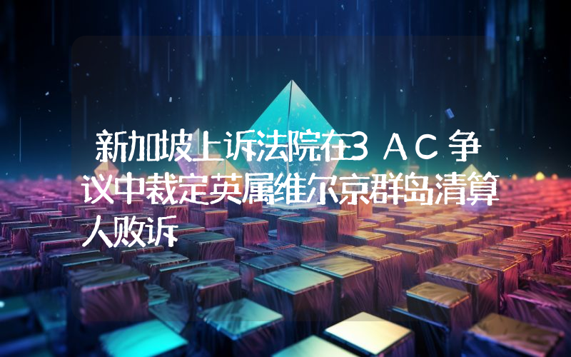 新加坡上诉法院在3AC争议中裁定英属维尔京群岛清算人败诉