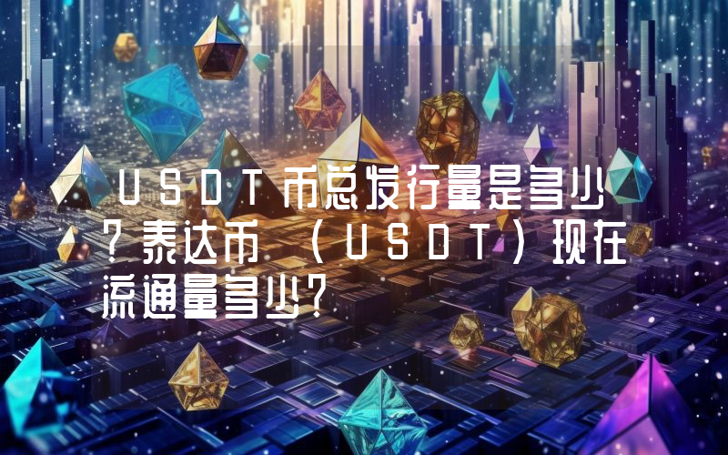 USDT币总发行量是多少？泰达币 (USDT)现在流通量多少？
