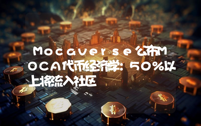 Mocaverse公布MOCA代币经济学:50%以上将流入社区