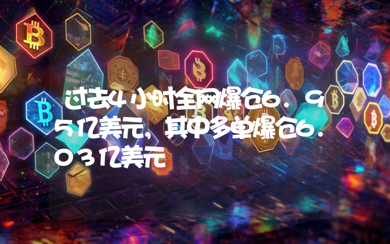 过去4小时全网爆仓6.95亿美元,其中多单爆仓6.03亿美元