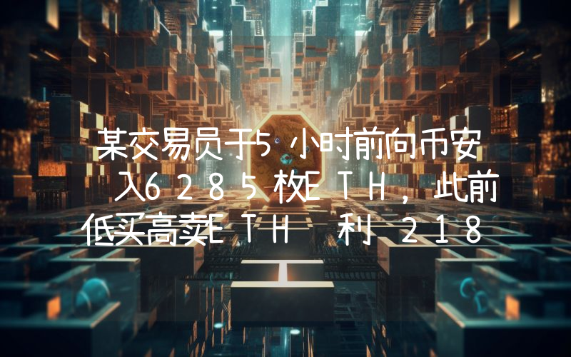 某交易员于5小时前向币安转入6285枚ETH,此前低买高卖ETH获利约2187万美元